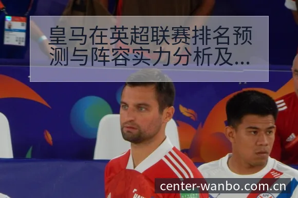 皇马在英超联赛排名预测与阵容实力分析及变化趋势解读 - 万博体育官方网站