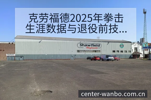 克劳福德2025年拳击生涯数据与退役前技术特点项目格局分 - 万博体育官方网站