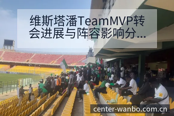 维斯塔潘TeamMVP转会进展与阵容影响分析 - 万博体育官方网站