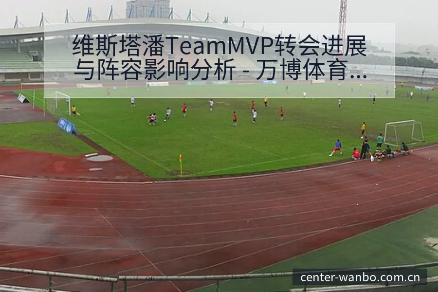 维斯塔潘TeamMVP转会进展与阵容影响分析 - 万博体育官方网站